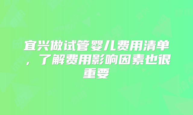 宜兴做试管婴儿费用清单，了解费用影响因素也很重要
