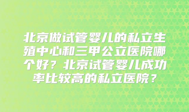 北京做试管婴儿的私立生殖中心和三甲公立医院哪个好？北京试管婴儿成功率比较高的私立医院？