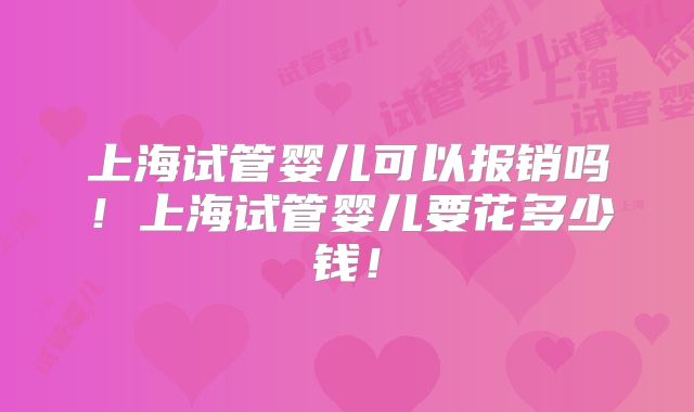 上海试管婴儿可以报销吗!上海试管婴儿要花多少钱!