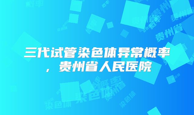 三代试管染色体异常概率，贵州省人民医院