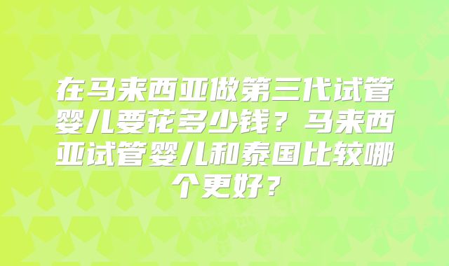 在马来西亚做第三代试管婴儿要花多少钱？马来西亚试管婴儿和泰国比较哪个更好？
