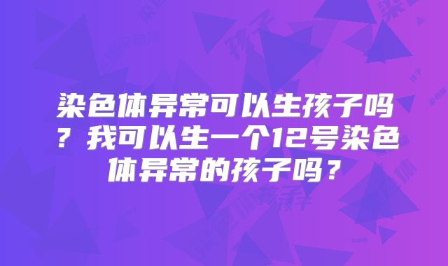 染色体异常可以生孩子吗?我可以生一个12号染色体异常的孩子吗?