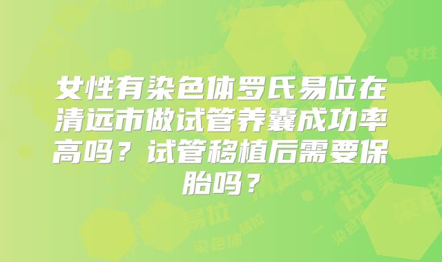 女性有染色体罗氏易位在清远市做试管养囊成功率高吗？试管移植后需要保胎吗？