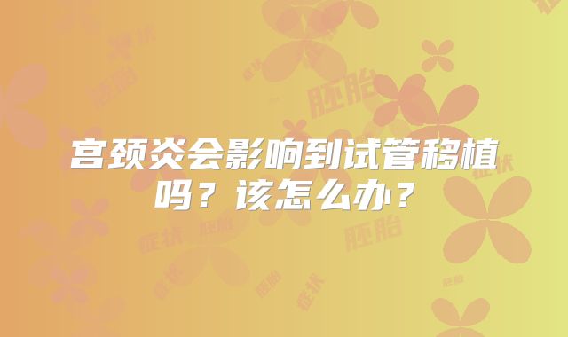 宫颈炎会影响到试管移植吗?该怎么办?
