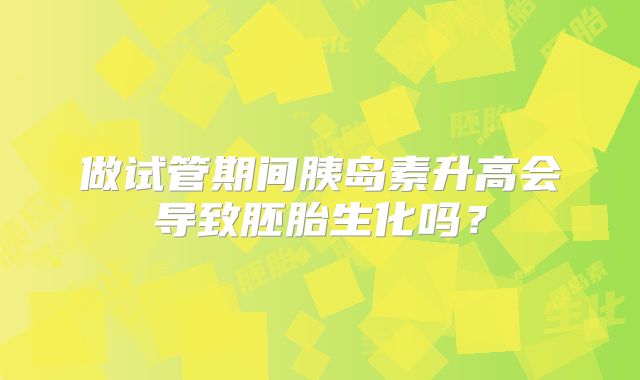 做试管期间胰岛素升高会导致胚胎生化吗?
