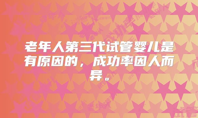 老年人第三代试管婴儿是有原因的，成功率因人而异。