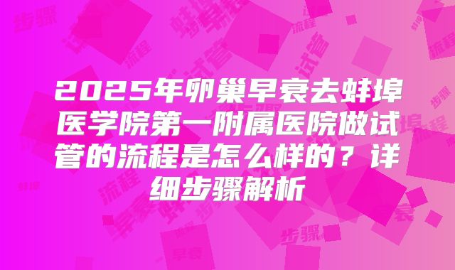 2025年卵巢早衰去蚌埠医学院第一附属医院做试管的流程是怎么样的？详细步骤解析