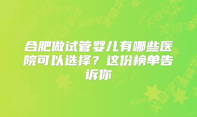合肥做试管婴儿有哪些医院可以选择？这份榜单告诉你