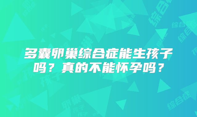 多囊卵巢综合症能生孩子吗？真的不能怀孕吗？
