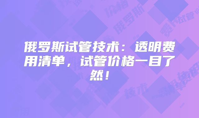 俄罗斯试管技术:透明费用清单,试管价格一目了然!