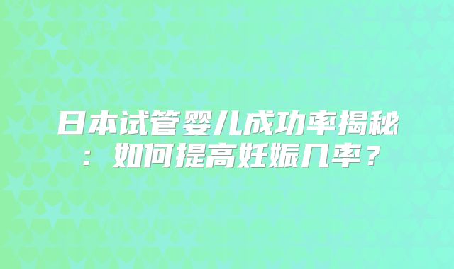 日本试管婴儿成功率揭秘:如何提高妊娠几率?