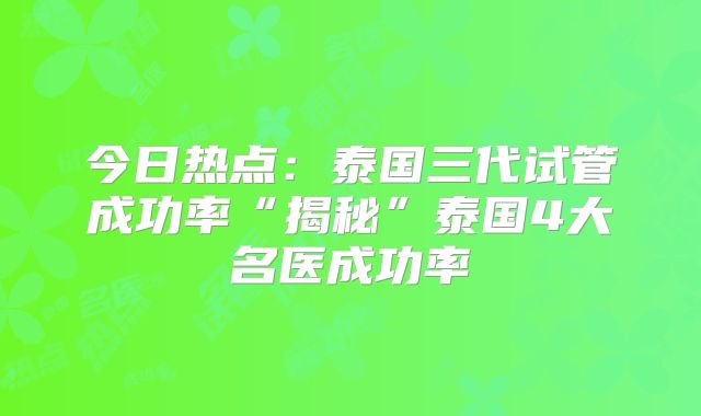 今日热点：泰国三代试管成功率“揭秘”泰国4大名医成功率