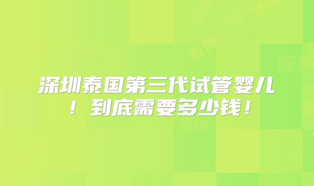深圳泰国第三代试管婴儿！到底需要多少钱！