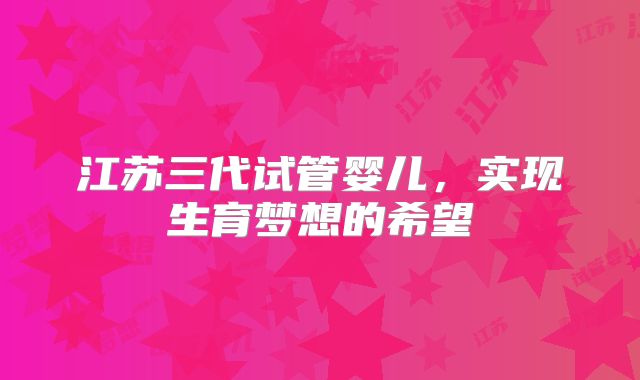 江苏三代试管婴儿,实现生育梦想的希望