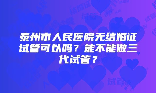 泰州市人民医院无结婚证试管可以吗？能不能做三代试管？