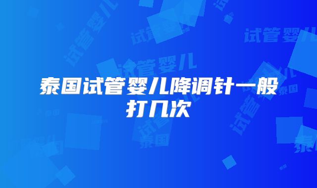 泰国试管婴儿降调针一般打几次