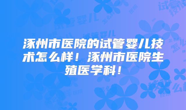 涿州市医院的试管婴儿技术怎么样!涿州市医院生殖医学科!