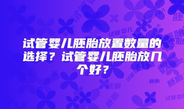 试管婴儿胚胎放置数量的选择?试管婴儿胚胎放几个好?