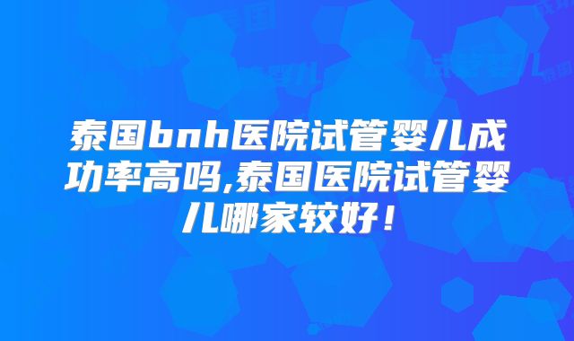 泰国bnh医院试管婴儿成功率高吗,泰国医院试管婴儿哪家较好！