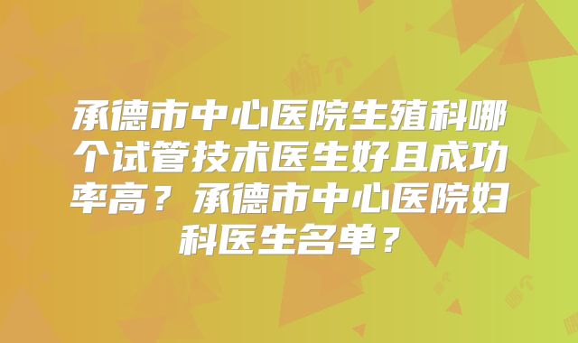 承德市中心医院生殖科哪个试管技术医生好且成功率高？承德市中心医院妇科医生名单？