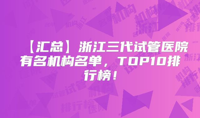 【汇总】浙江三代试管医院有名机构名单，TOP10排行榜！