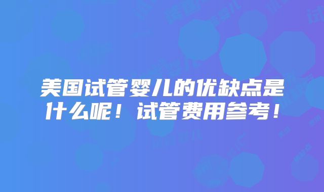 美国试管婴儿的优缺点是什么呢！试管费用参考！