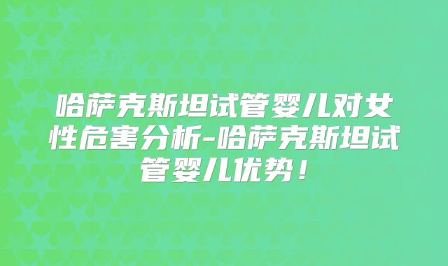 哈萨克斯坦试管婴儿对女性危害分析-哈萨克斯坦试管婴儿优势!