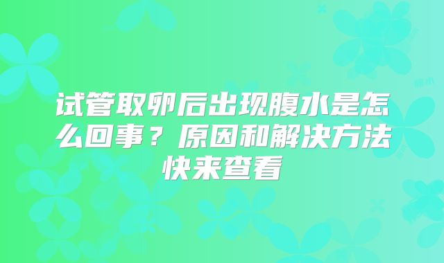试管取卵后出现腹水是怎么回事？原因和解决方法快来查看