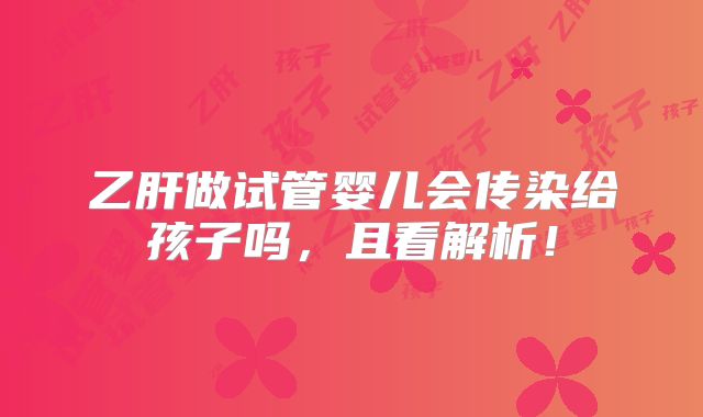 乙肝做试管婴儿会传染给孩子吗，且看解析！