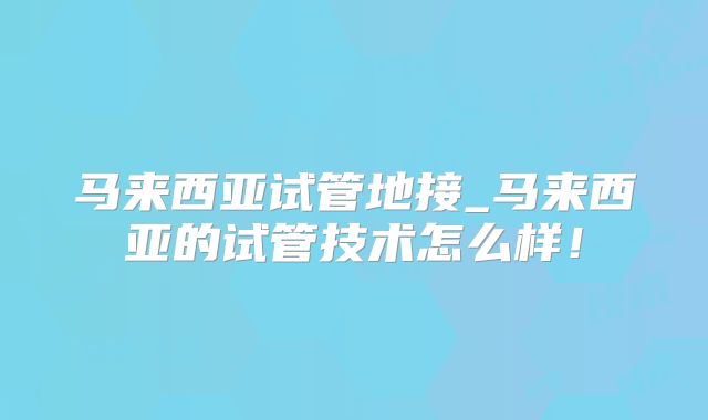 马来西亚试管地接_马来西亚的试管技术怎么样！