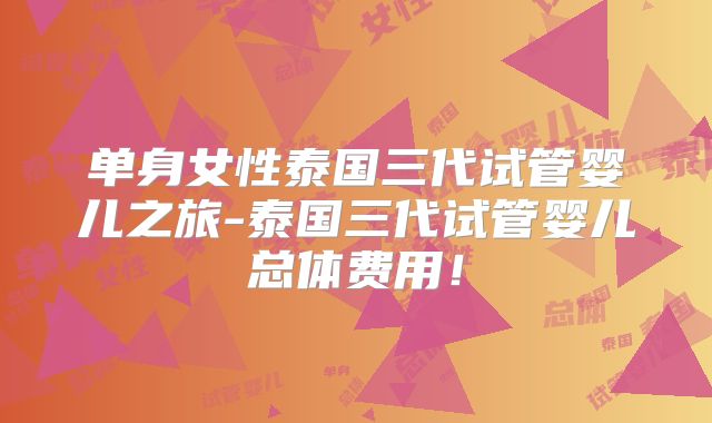 单身女性泰国三代试管婴儿之旅-泰国三代试管婴儿总体费用！
