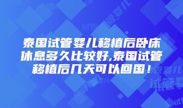 泰国试管婴儿移植后卧床休息多久比较好,泰国试管移植后几天可以回国！