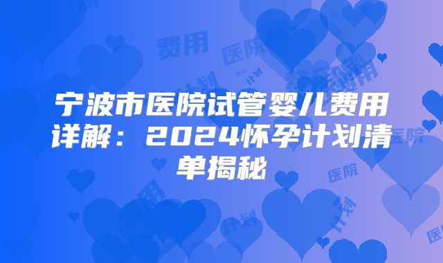 宁波市医院试管婴儿费用详解：2024怀孕计划清单揭秘