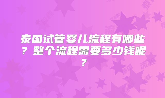 泰国试管婴儿流程有哪些？整个流程需要多少钱呢？