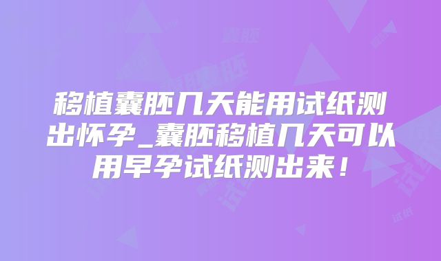 移植囊胚几天能用试纸测出怀孕_囊胚移植几天可以用早孕试纸测出来！