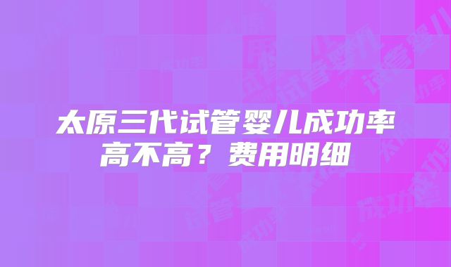 太原三代试管婴儿成功率高不高？费用明细