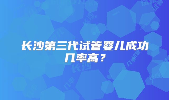 长沙第三代试管婴儿成功几率高？