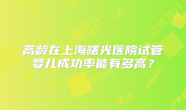 高龄在上海曙光医院试管婴儿成功率能有多高？