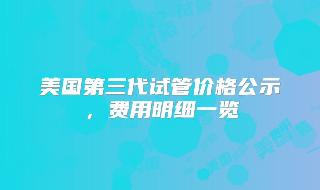 美国第三代试管价格公示，费用明细一览