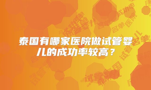 泰国有哪家医院做试管婴儿的成功率较高？