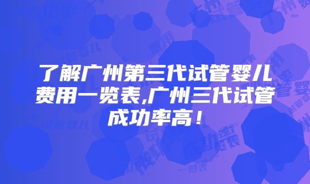 了解广州第三代试管婴儿费用一览表,广州三代试管成功率高！