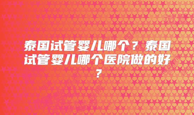 泰国试管婴儿哪个？泰国试管婴儿哪个医院做的好？