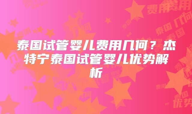 泰国试管婴儿费用几何？杰特宁泰国试管婴儿优势解析