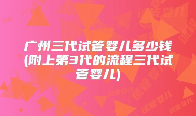 广州三代试管婴儿多少钱(附上第3代的流程三代试管婴儿)