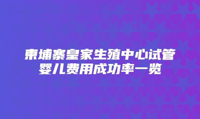 柬埔寨皇家生殖中心试管婴儿费用成功率一览