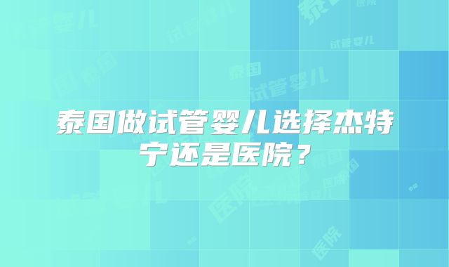 泰国做试管婴儿选择杰特宁还是医院?