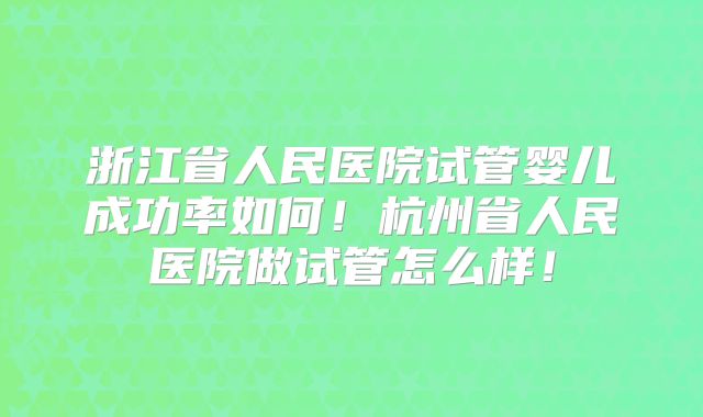 浙江省人民医院试管婴儿成功率如何！杭州省人民医院做试管怎么样！