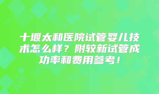 十堰太和医院试管婴儿技术怎么样?附较新试管成功率和费用参考!