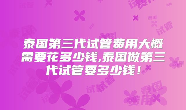 泰国第三代试管费用大概需要花多少钱,泰国做第三代试管要多少钱!