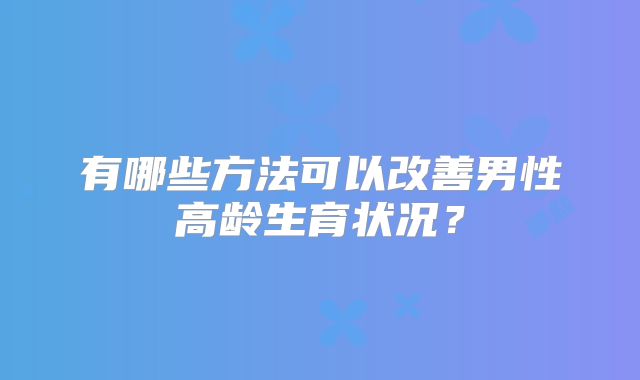 有哪些方法可以改善男性高龄生育状况？
